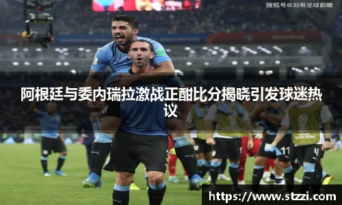 阿根廷与委内瑞拉激战正酣比分揭晓引发球迷热议