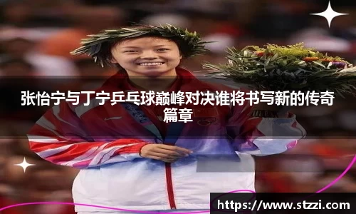 张怡宁与丁宁乒乓球巅峰对决谁将书写新的传奇篇章